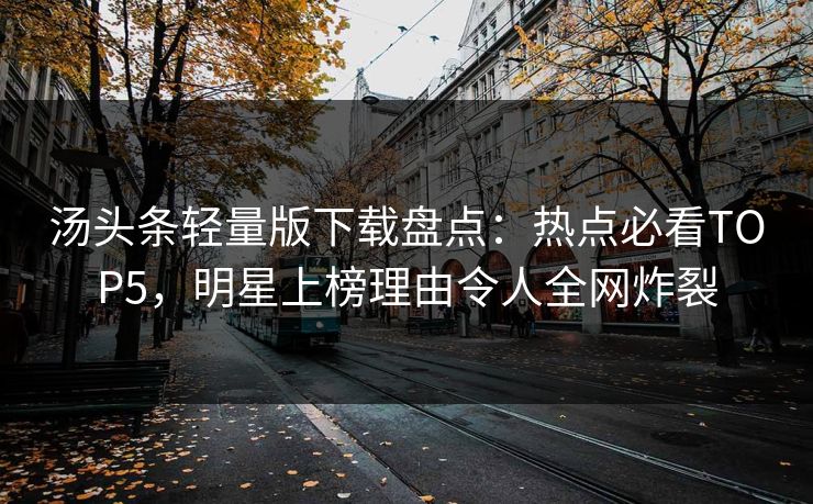 汤头条轻量版下载盘点：热点必看TOP5，明星上榜理由令人全网炸裂