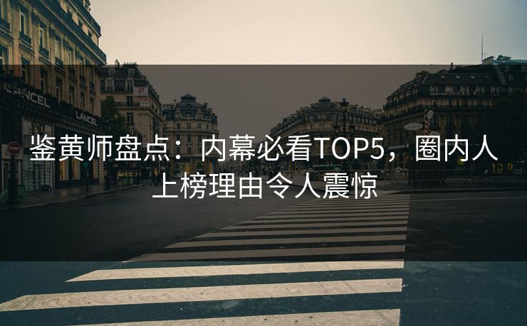 鉴黄师盘点：内幕必看TOP5，圈内人上榜理由令人震惊