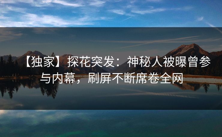 【独家】探花突发：神秘人被曝曾参与内幕，刷屏不断席卷全网