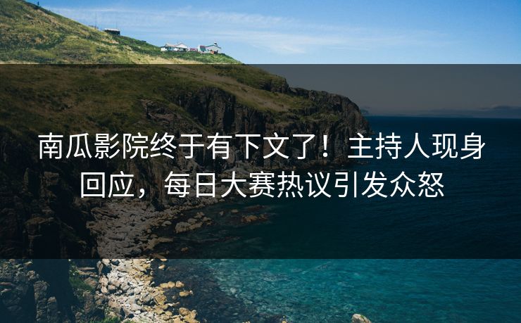 南瓜影院终于有下文了！主持人现身回应，每日大赛热议引发众怒