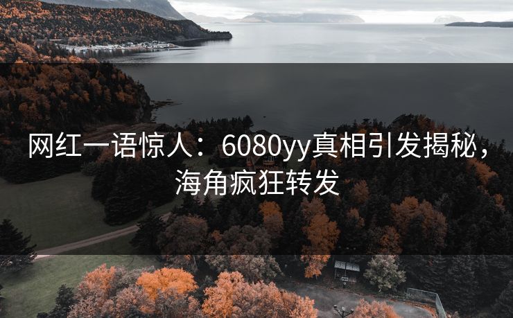 网红一语惊人：6080yy真相引发揭秘，海角疯狂转发