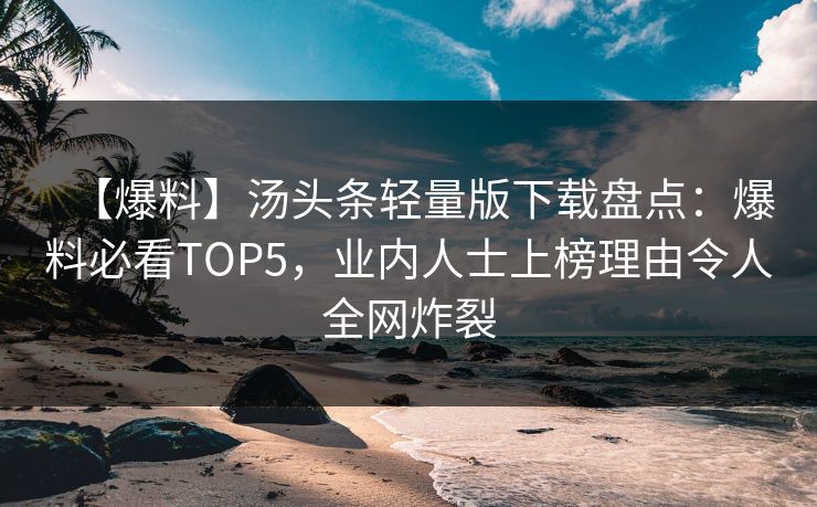 【爆料】汤头条轻量版下载盘点：爆料必看TOP5，业内人士上榜理由令人全网炸裂