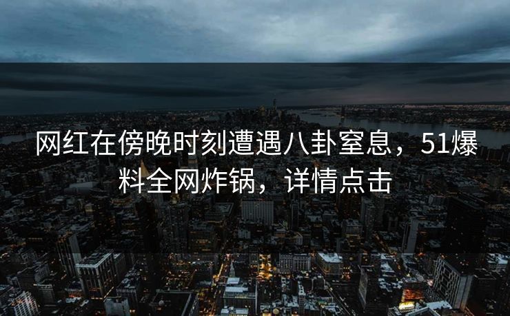 网红在傍晚时刻遭遇八卦窒息，51爆料全网炸锅，详情点击
