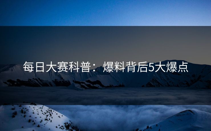 每日大赛科普：爆料背后5大爆点