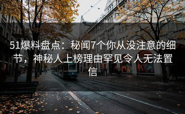 51爆料盘点：秘闻7个你从没注意的细节，神秘人上榜理由罕见令人无法置信