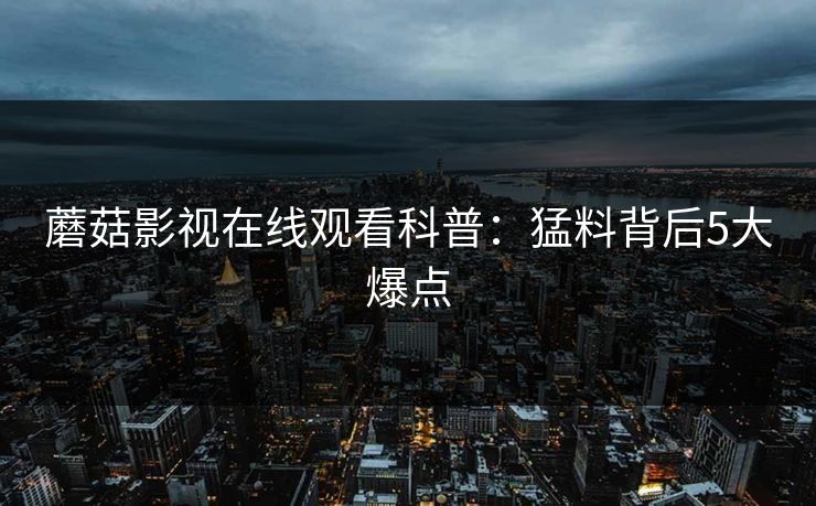 蘑菇影视在线观看科普：猛料背后5大爆点