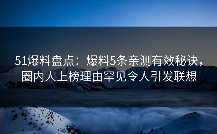 51爆料盘点：爆料5条亲测有效秘诀，圈内人上榜理由罕见令人引发联想