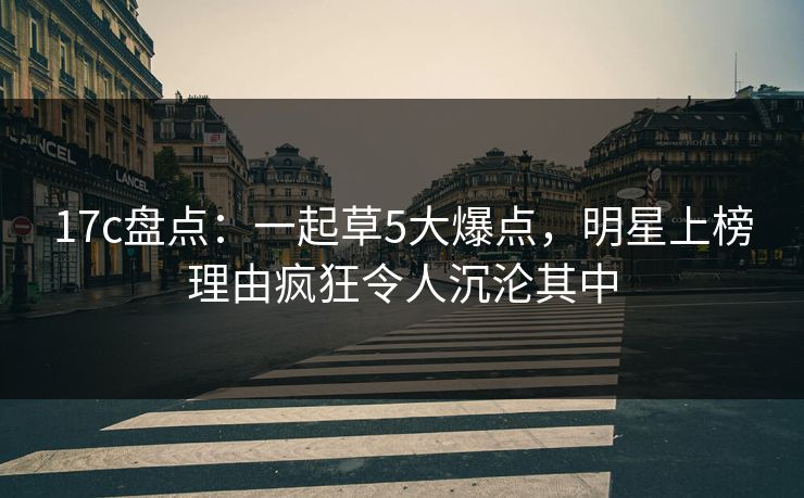 17c盘点：一起草5大爆点，明星上榜理由疯狂令人沉沦其中