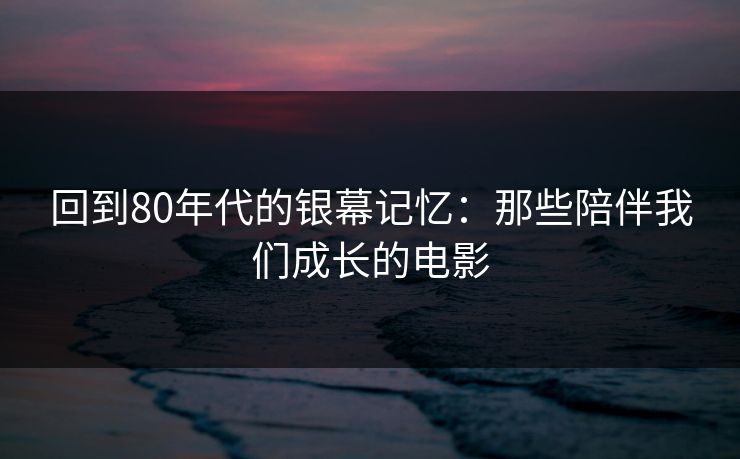回到80年代的银幕记忆：那些陪伴我们成长的电影