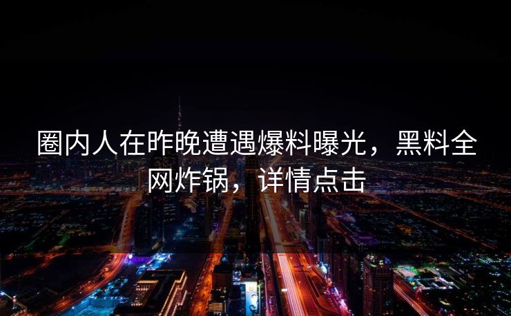圈内人在昨晚遭遇爆料曝光，黑料全网炸锅，详情点击