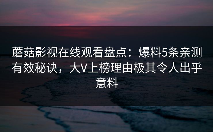 蘑菇影视在线观看盘点：爆料5条亲测有效秘诀，大V上榜理由极其令人出乎意料