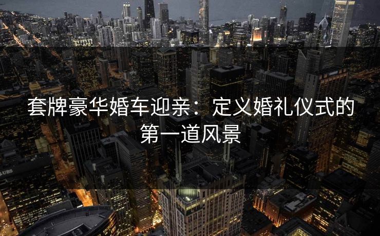 套牌豪华婚车迎亲：定义婚礼仪式的第一道风景