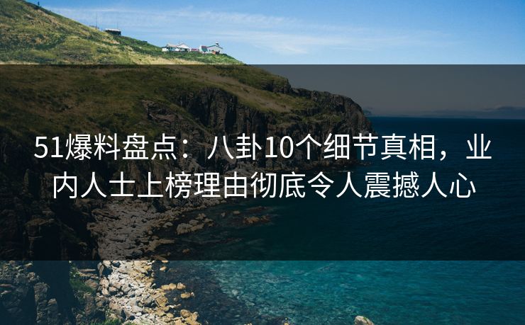 51爆料盘点：八卦10个细节真相，业内人士上榜理由彻底令人震撼人心