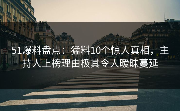 51爆料盘点：猛料10个惊人真相，主持人上榜理由极其令人暧昧蔓延