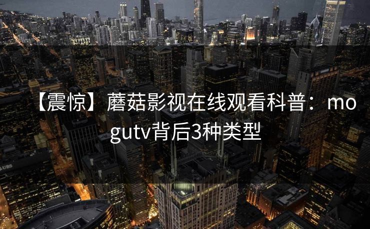 【震惊】蘑菇影视在线观看科普：mogutv背后3种类型