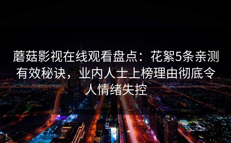 蘑菇影视在线观看盘点:花絮5条亲测有效秘诀,业内人士上榜理由彻底令人情绪失控 蘑菇影视在线观看盘点:花絮5条亲测有效秘诀,业内人士上榜理由彻底令人情绪失控