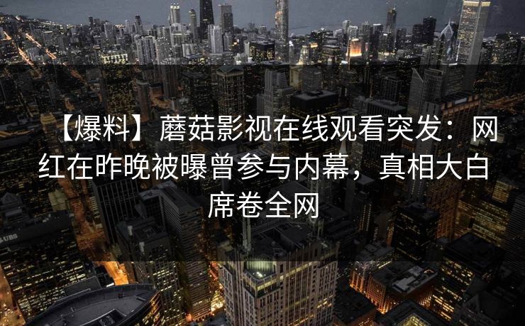 【爆料】蘑菇影视在线观看突发：网红在昨晚被曝曾参与内幕，真相大白席卷全网