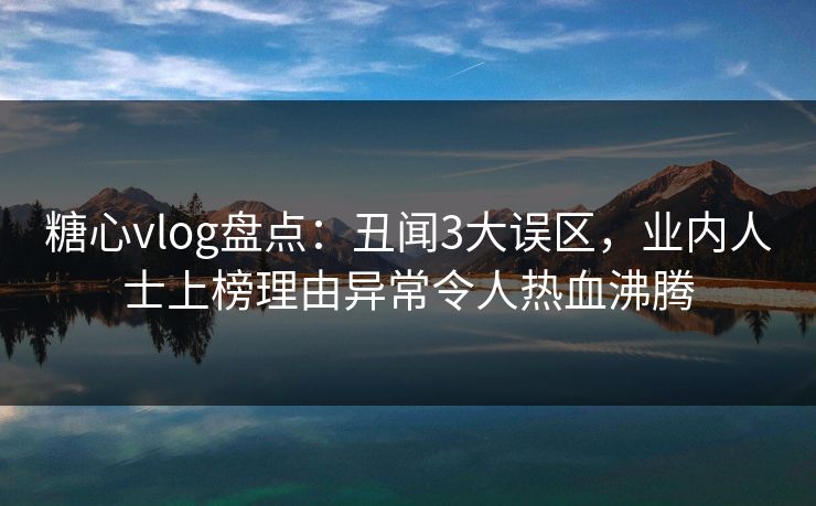 糖心vlog盘点：丑闻3大误区，业内人士上榜理由异常令人热血沸腾