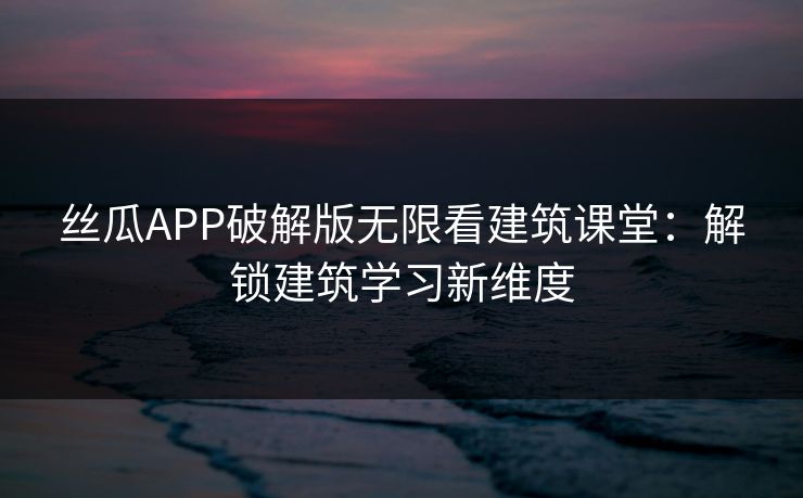 丝瓜APP破解版无限看建筑课堂：解锁建筑学习新维度