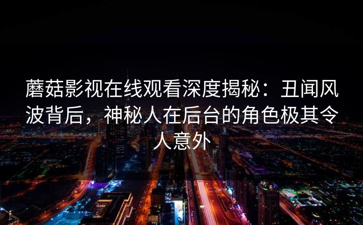 蘑菇影视在线观看深度揭秘：丑闻风波背后，神秘人在后台的角色极其令人意外