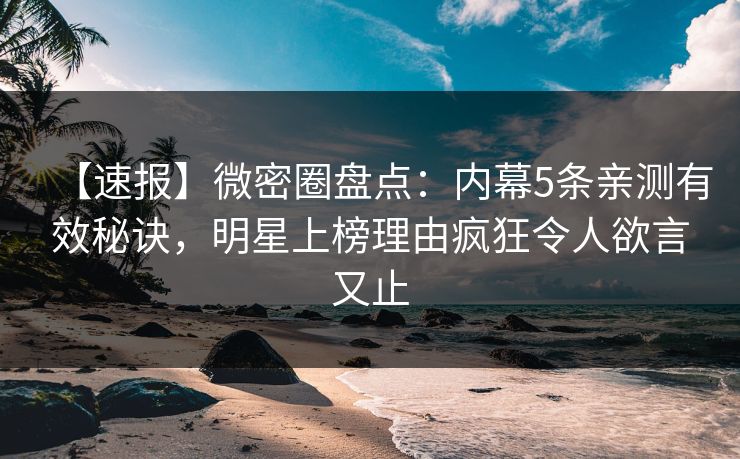 【速报】微密圈盘点：内幕5条亲测有效秘诀，明星上榜理由疯狂令人欲言又止