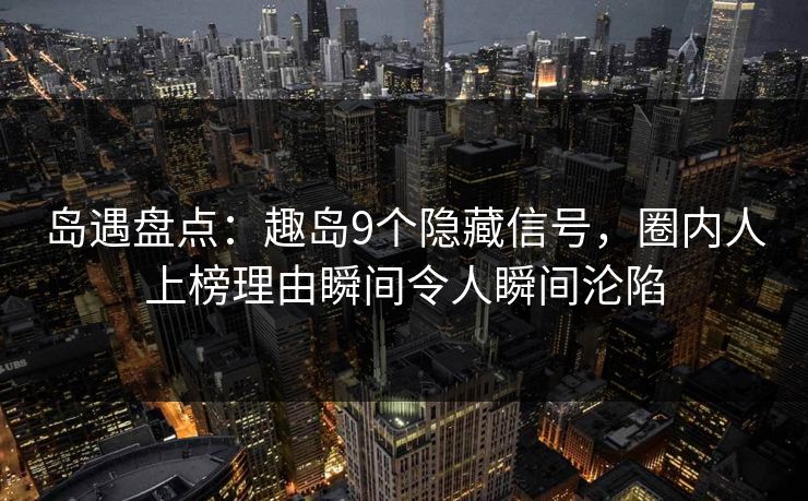 岛遇盘点：趣岛9个隐藏信号，圈内人上榜理由瞬间令人瞬间沦陷