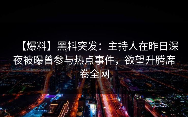 【爆料】黑料突发：主持人在昨日深夜被曝曾参与热点事件，欲望升腾席卷全网