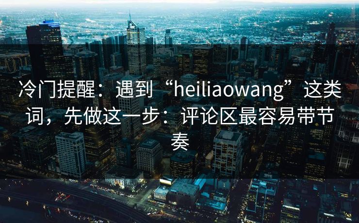 冷门提醒：遇到“heiliaowang”这类词，先做这一步：评论区最容易带节奏