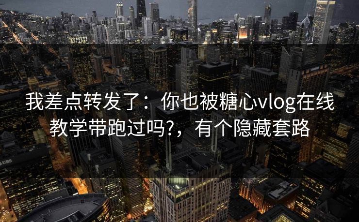 我差点转发了：你也被糖心vlog在线教学带跑过吗?，有个隐藏套路