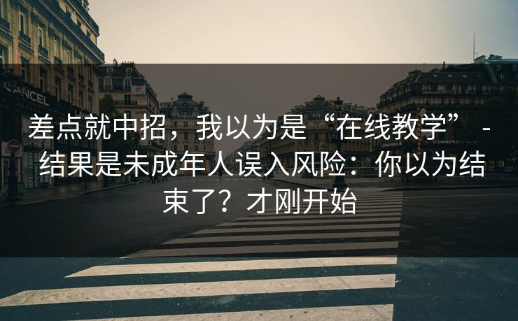 差点就中招，我以为是“在线教学” - 结果是未成年人误入风险：你以为结束了？才刚开始