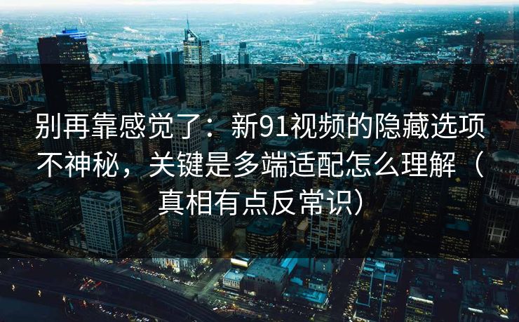别再靠感觉了：新91视频的隐藏选项不神秘，关键是多端适配怎么理解（真相有点反常识）