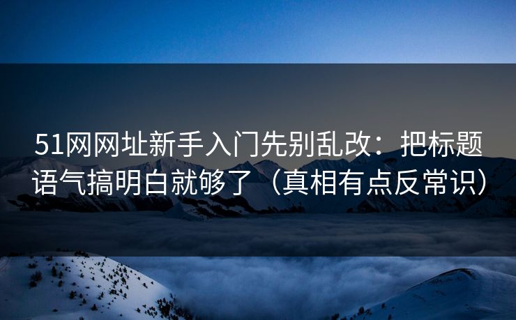 51网网址新手入门先别乱改:把标题语气搞明白就够了(真相有点反常识) 51网网址新手入门先别乱改:把标题语气搞明白就够了(真相有点反常识)
