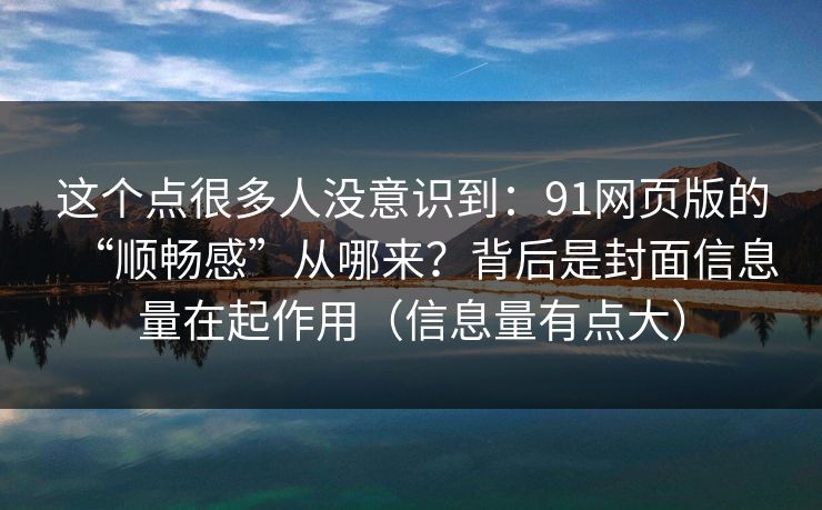 这个点很多人没意识到:91网页版的“顺畅感”从哪来?背后是封面信息量在起作用(信息量有点大) 这个点很多人没意识到:91网页版的“顺畅感”从哪来?背后是封面信息量在起作用(信息量有点大)