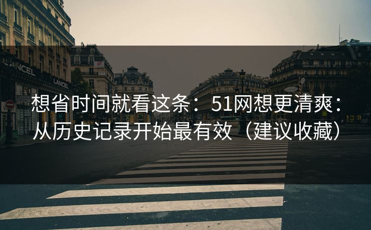 想省时间就看这条：51网想更清爽：从历史记录开始最有效（建议收藏）
