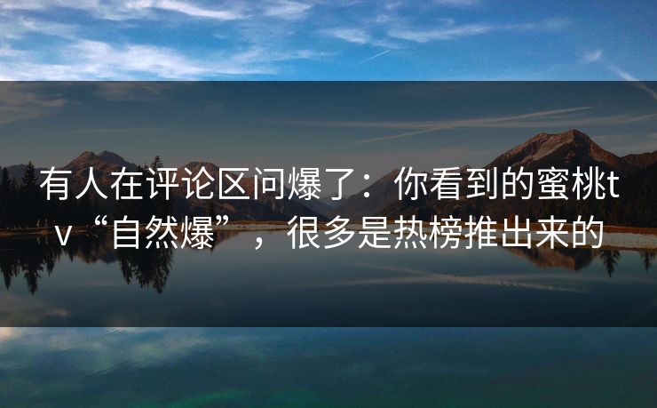 有人在评论区问爆了:你看到的蜜桃tv“自然爆”,很多是热榜推出来的 有人在评论区问爆了:你看到的蜜桃tv“自然爆”,很多是热榜推出来的