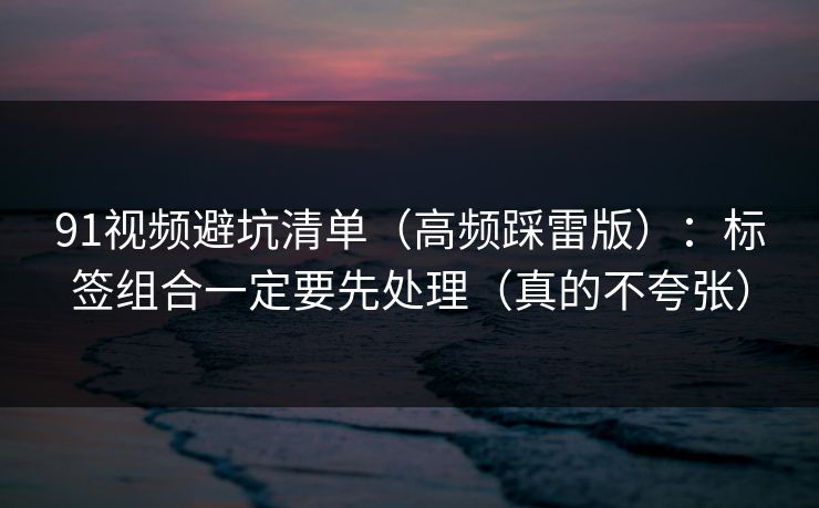 91视频避坑清单（高频踩雷版）：标签组合一定要先处理（真的不夸张）