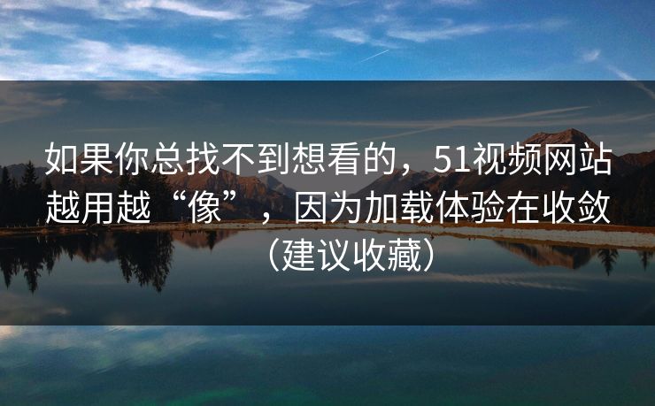 如果你总找不到想看的，51视频网站越用越“像”，因为加载体验在收敛（建议收藏）
