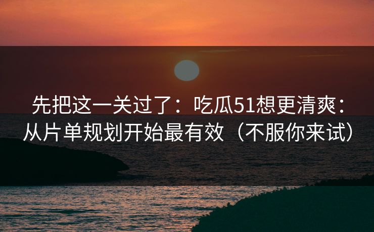 先把这一关过了：吃瓜51想更清爽：从片单规划开始最有效（不服你来试）