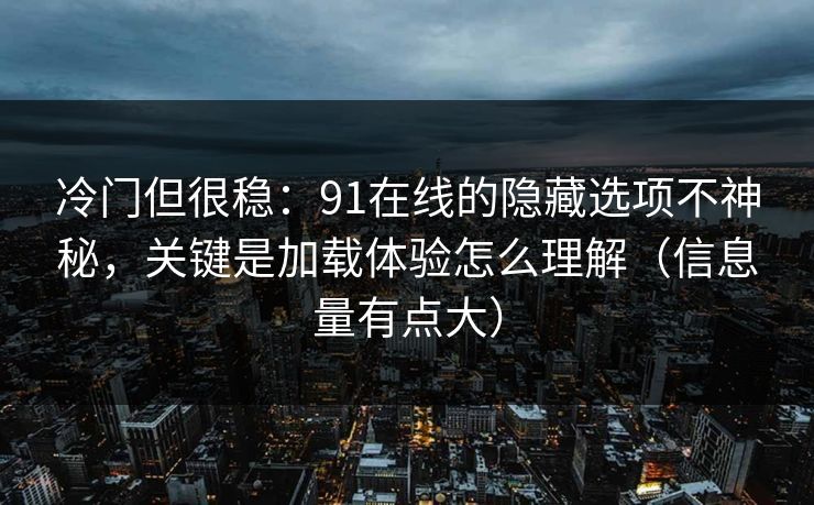 冷门但很稳：91在线的隐藏选项不神秘，关键是加载体验怎么理解（信息量有点大）