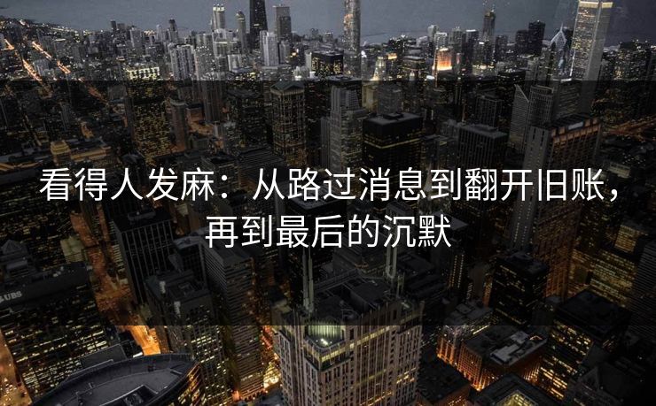 看得人发麻:从路过消息到翻开旧账,再到最后的沉默 看得人发麻:从路过消息到翻开旧账,再到最后的沉默