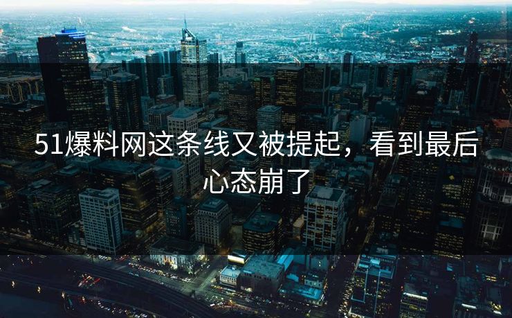 51爆料网这条线又被提起,看到最后心态崩了 51爆料网这条线又被提起,看到最后心态崩了